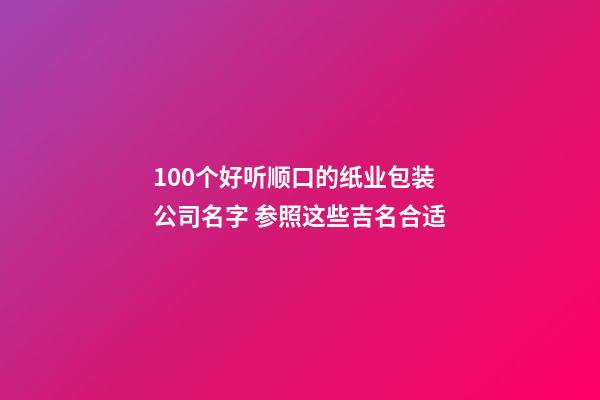 100个好听顺口的纸业包装公司名字 参照这些吉名合适